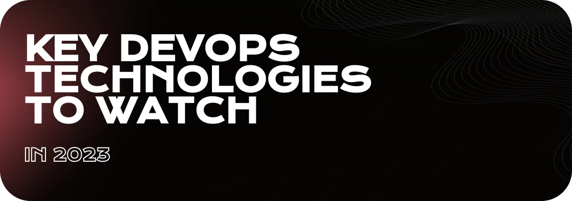 Revolutionizing Software Development and Operations: Key DevOps Technologies to Watch in 2023