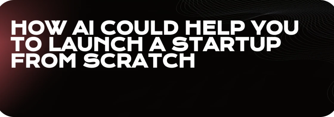 How AI Could Help You to Launch a Startup from Scratch
