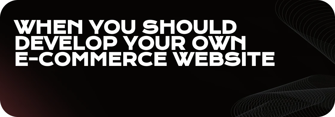When You Should Develop Your Own E-Commerce Website?